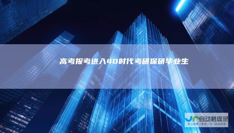高考报考进入4.0时代|考研|保研|毕业生|211大学