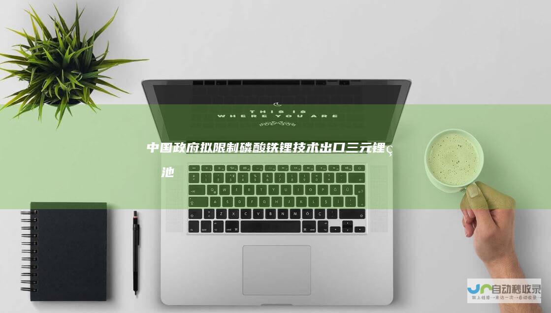 中国政府拟限制磷酸铁锂技术出口|三元|锂电池|碳酸锂|固态电池