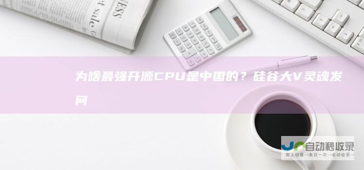为啥最强开源CPU是中国的？硅谷大V灵魂发问，震动50万人在线围观|处理器|risc|linux|开源cpu|大语言模型