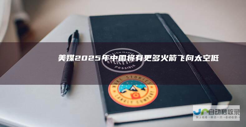 美媒：2025年中国将有更多火箭飞向太空|低轨|谷神星|卫星互联网业务
