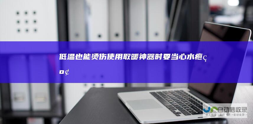 低温也能烫伤！使用取暖神器时要当心|水疱|红斑|电热毯|降温