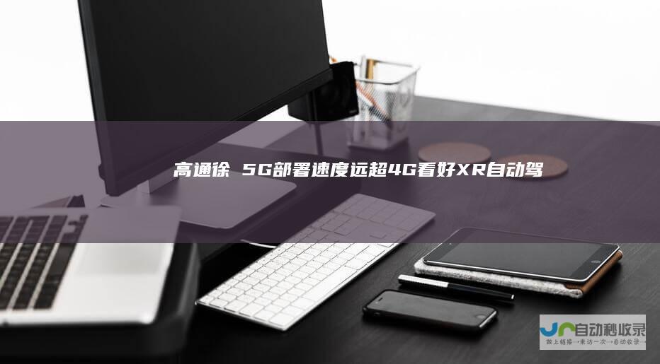 高通徐晧:5G部署速度远超4G看好XR自动驾驶场景应用|毫米波|超宽带