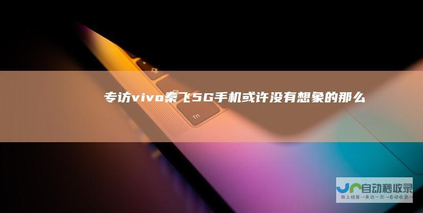 专访vivo秦飞：5G手机或许没有想象的那么贵|高通