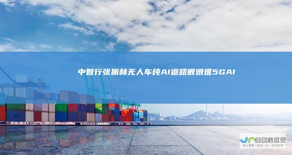 中智行张振林：无人车纯AI道路很艰难5GAI是中国机会|gai