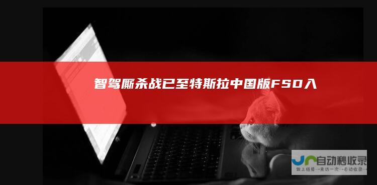“智驾”厮杀战已至！特斯拉中国版“FSD”入华比亚迪华为小米们谁接招|自动驾驶|智能驾驶
