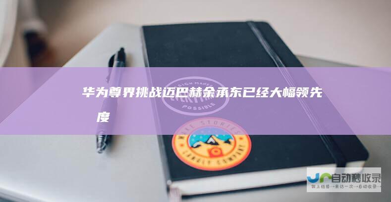 华为尊界挑战迈巴赫余承东：已经大幅领先｜态度分析|劳斯莱斯|奇瑞汽车