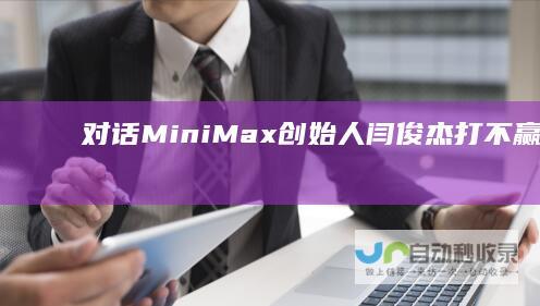 对话MiniMax创始人闫俊杰：打不赢，就应该被淘汰|态度agi|minimax|大模型