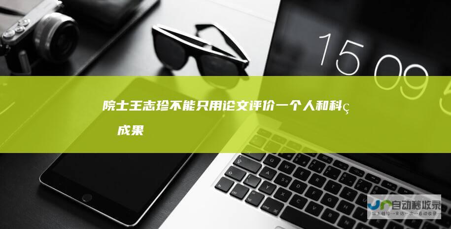 院士王志珍:不能只用论文评价一个人和科研成果|科学