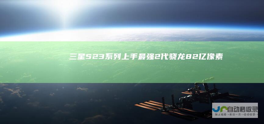 三星S23系列上手：最强2代骁龙8+2亿像素稳坐开年机皇|手机