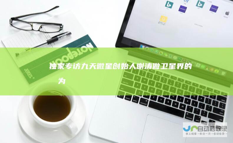 独家专访九天微星创始人谢涛：做卫星界的华为|马斯克