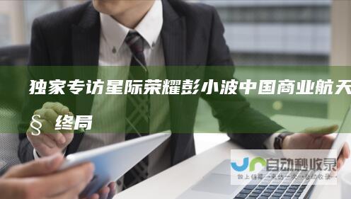 独家专访星际荣耀彭小波：中国商业航天未见终局|spacex|火箭发射