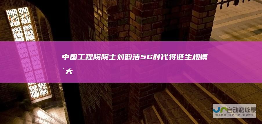 中国工程院院士刘韵洁：5G时代将诞生规模更大的“BAT”|bat|互联网