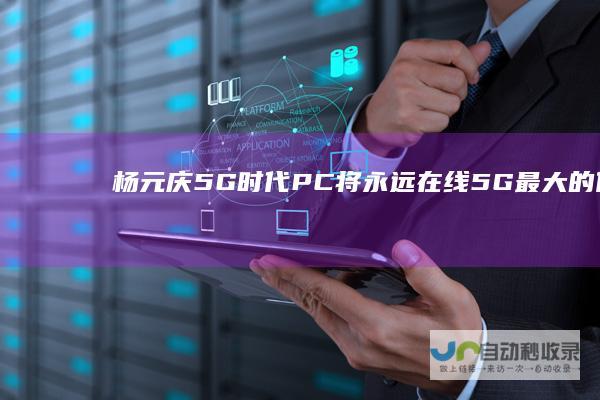杨元庆：5G时代PC将永远在线5G最大的价值在商用IoT|iot|联想|手机|手机市场