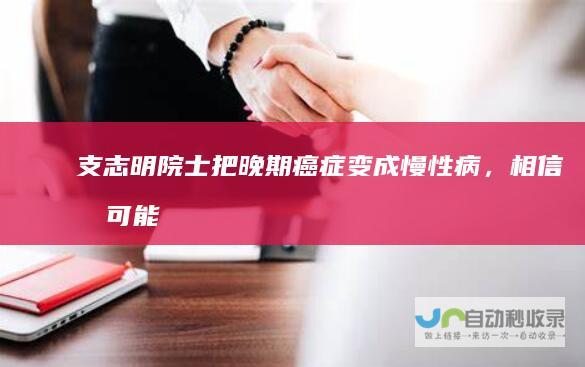 支志明院士：把晚期癌症变成慢性病，相信有可能|美国国家科学院