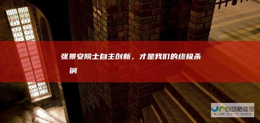 张景安院士：自主创新，才是我们的终极杀手锏|宋健|任正非|创新者