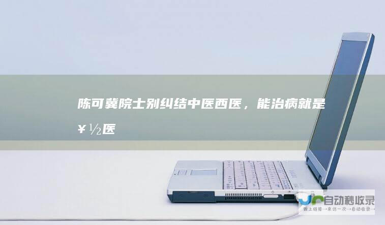 陈可冀院士：别纠结中医西医，能治病就是好医|中西医