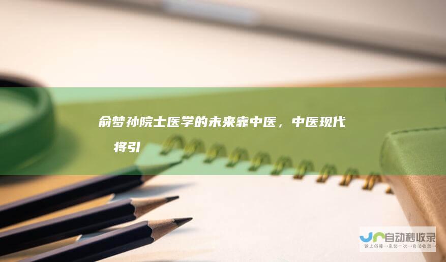 俞梦孙院士：医学的未来靠中医，中医现代化将引领医学革命|科学|钱学森