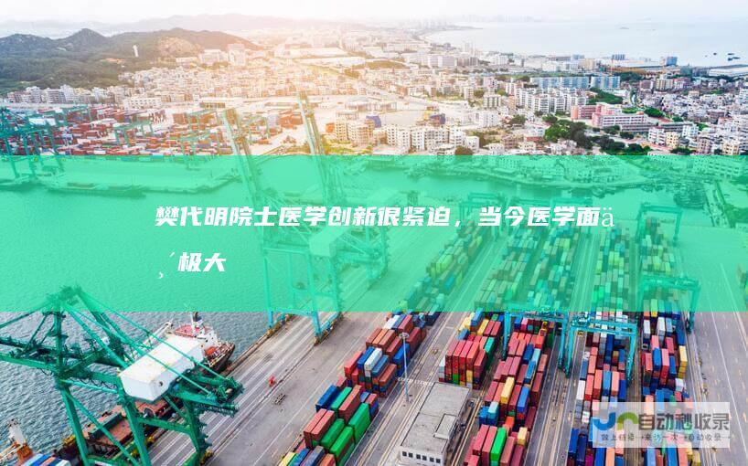 樊代明院士：医学创新很紧迫，当今医学面临极大挑战|内科|西医