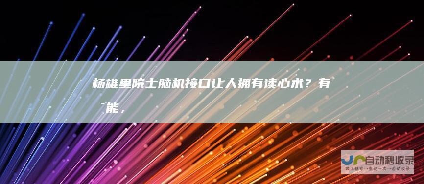 杨雄里院士：脑机接口让人拥有读心术？有可能，但必须规避风险|人工智能|马斯克|脑科学
