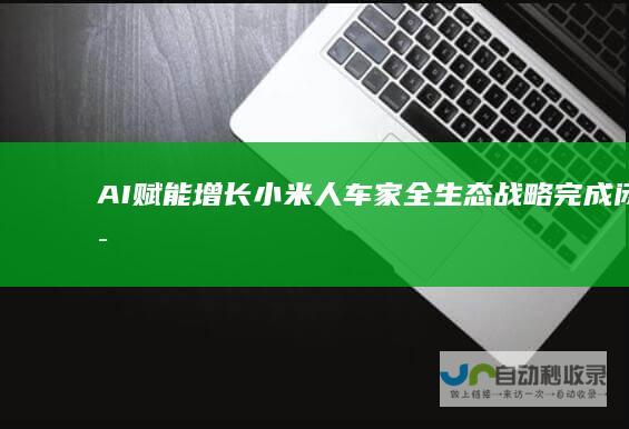 AI赋能增长小米“人车家全生态”战略完成闭环|小米手机|雷军|智能手机|卢伟冰
