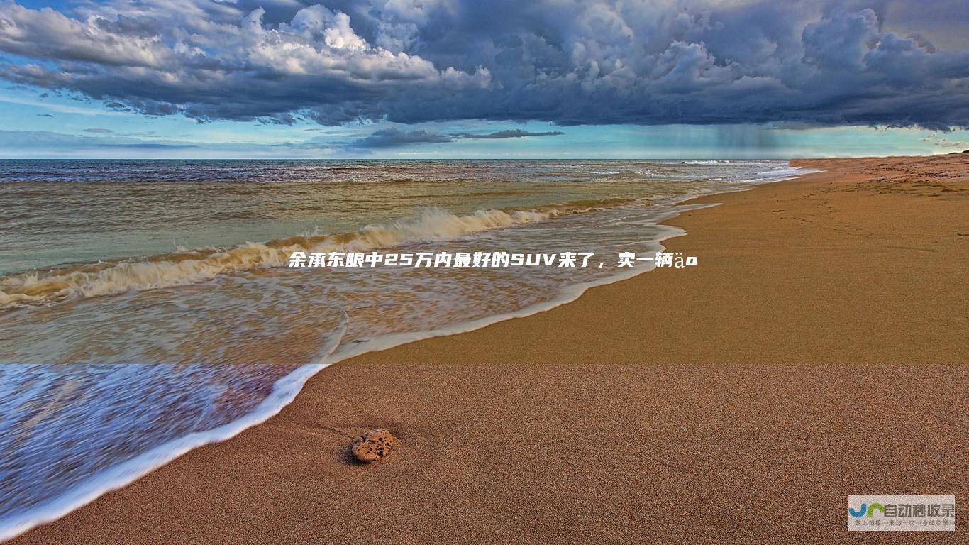 余承东眼中25万内最好的SUV来了，卖一辆亏3万|黑科技|奇瑞汽车|suv|驾控