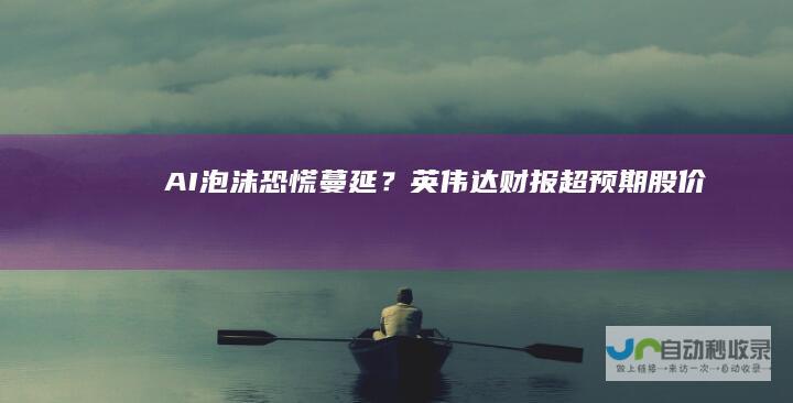 “AI泡沫”恐慌蔓延？英伟达财报超预期股价反下跌|黄仁勋|财季