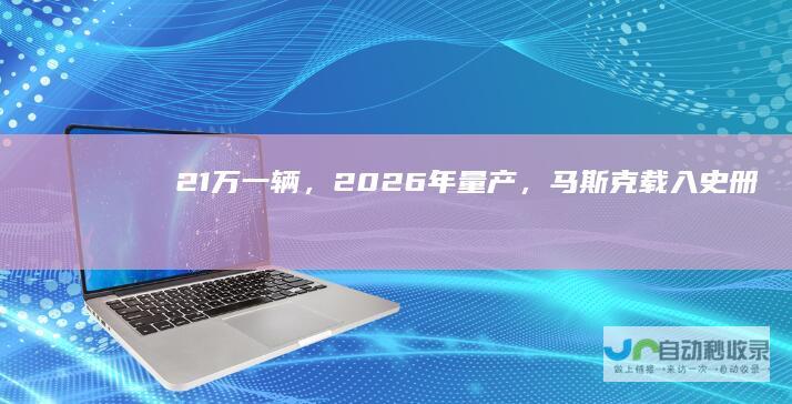 21万一辆，2026年量产，马斯克载入史册