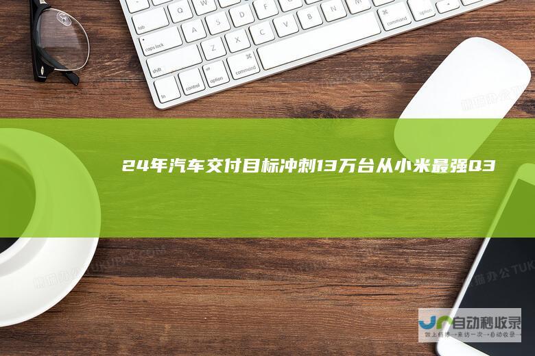 24年汽车交付目标冲刺13万台从小米最强Q3报看雷军押注的新未来|卢伟冰|智能手机|小米手机
