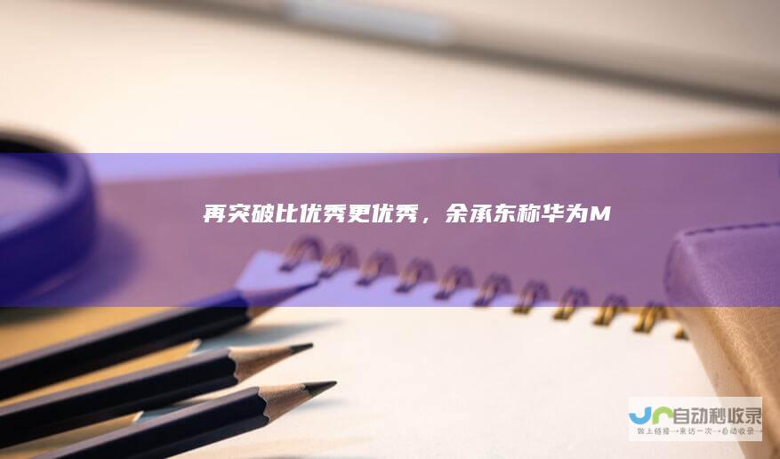 “再突破”、“比优秀更优秀”，余承东称华为Mate70对得起那四个字|oppo|三星|手机市场|vivo