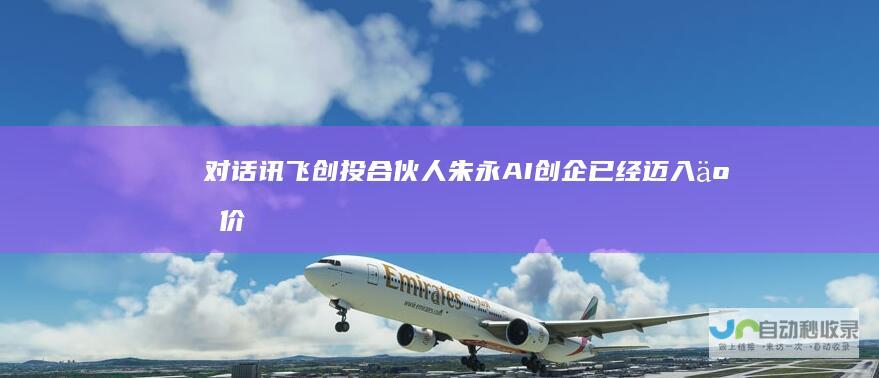 对话讯飞创投合伙人朱永：AI创企已经迈入了价值兑现的关键时刻|人工智能|科大讯飞
