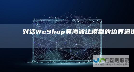 对话WeShop吴海波：让模型的边界逼近行业中最好的商拍状态|weshop