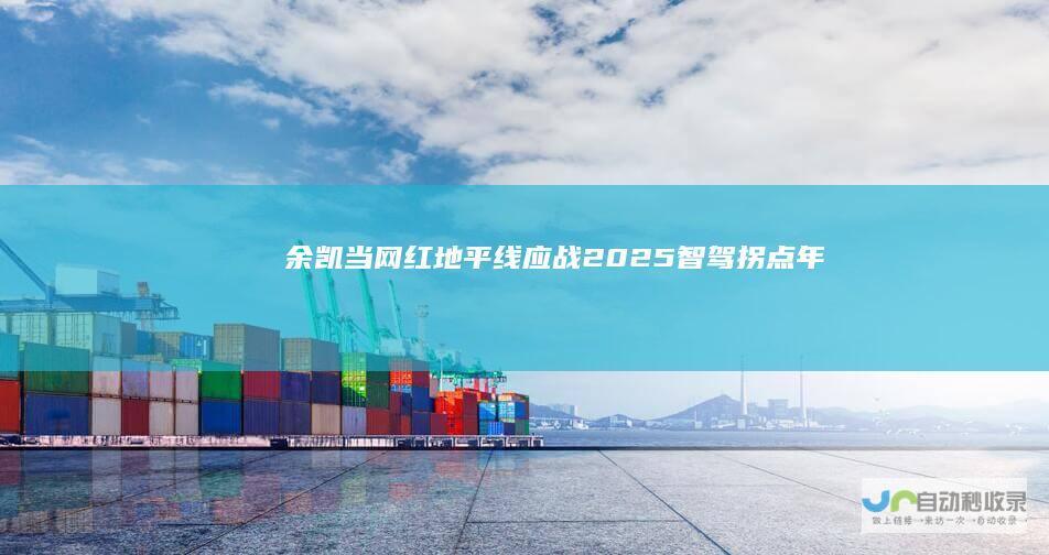 余凯当“网红”地平线应战2025智驾拐点年|智能驾驶|马斯克|自动驾驶
