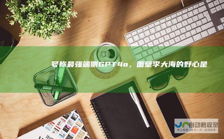 号称最强端侧GPT-4o，面壁李大海的野心是给每个设备装上“端侧大脑”|gpt-4|翻译|模态