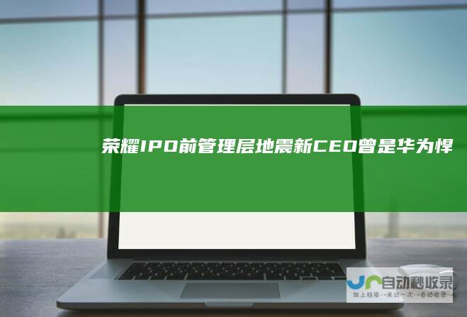 荣耀IPO前管理层“地震”新CEO曾是华为悍将|态度评论|任正非|ipo|赵明