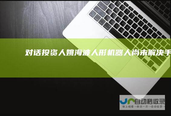 对话投资人姚海波：人形机器人尚未解决“手”和“脑”问题|黄仁勋|马斯克|人工智能