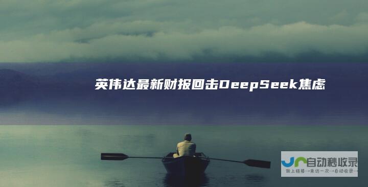 英伟达最新财报回击“DeepSeek焦虑”｜态度|deepseek|黄仁勋|财季