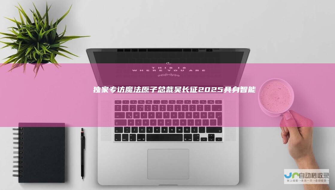 独家专访魔法原子总裁吴长征：2025具身智能生死年|机器人|人形|本体|灵巧手