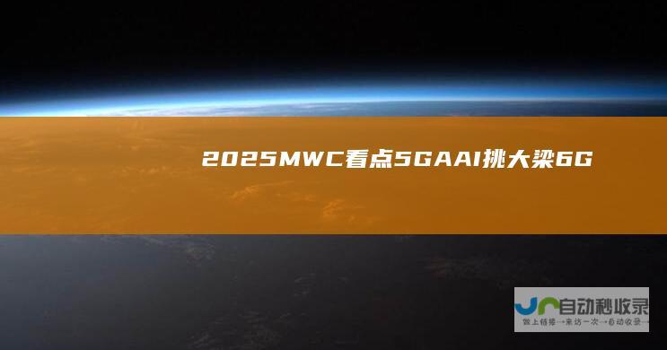 2025MWC看点：5G-A、AI挑大梁6G已来中国科技军团集体“秀肌肉”|手机|人工智能|mwc
