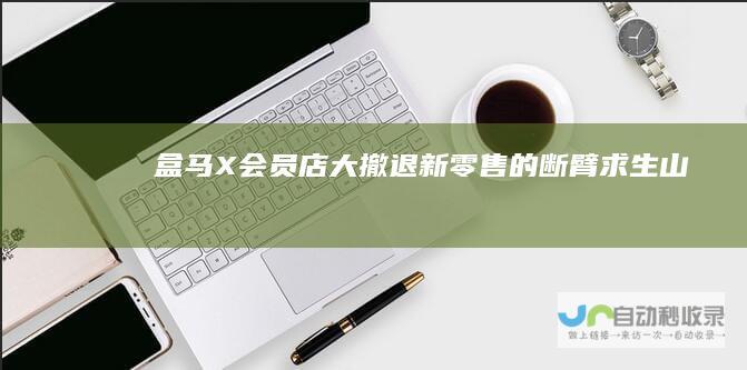 盒马X会员店大撤退：新零售的“断臂求生”|山姆|超市|会员制|costco