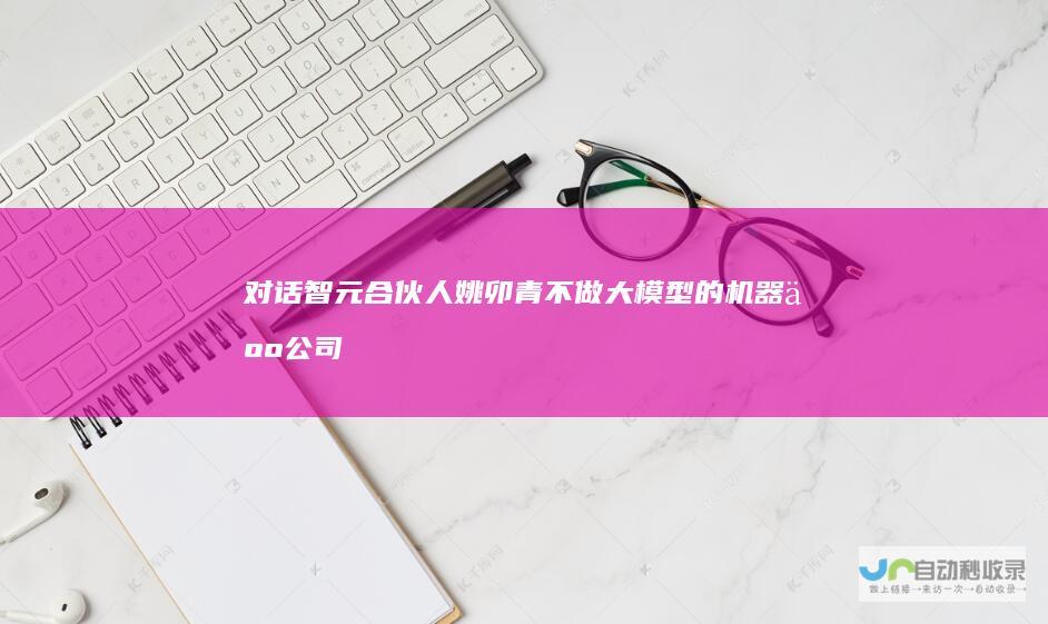 对话智元合伙人姚卯青：不做大模型的机器人公司没有未来