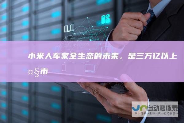 小米「人车家全生态」的未来，是三万亿以上大市场|雷军|卢伟冰|小米手机|苹果