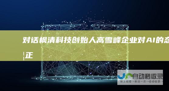 对话枫清科技创始人高雪峰：企业对AI的态度正更加务实|人工智能|智能化|智能体