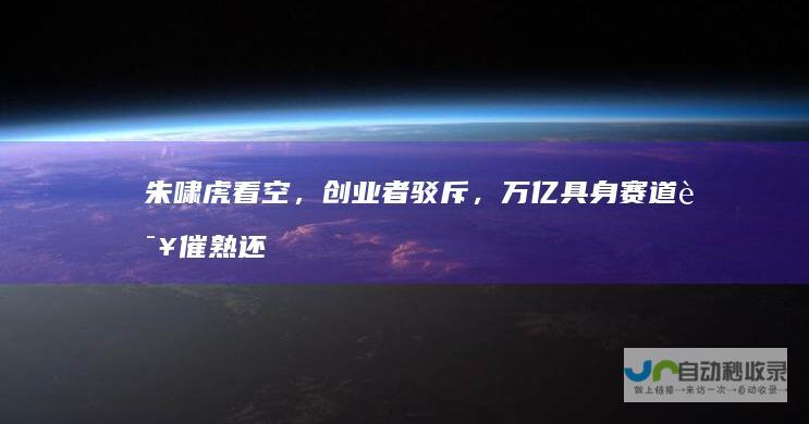 朱啸虎看空，创业者驳斥，万亿具身赛道该催熟还是慢炖|创投|投资机构|张颖|融资