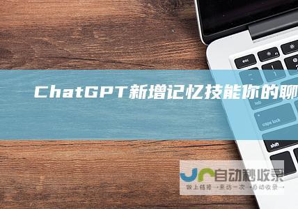 ChatGPT新增记忆技能！你的聊天记录它都记得住|openai|上下文