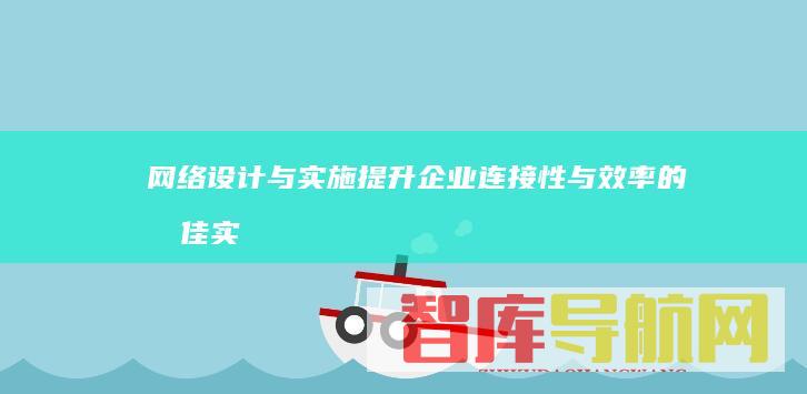 网络设计与实施：提升企业连接性与效率的最佳实践