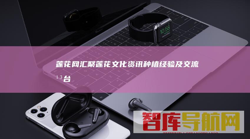 莲花网：汇聚莲花文化资讯、种植经验及交流平台，助您领略莲花之美，并分享您的莲花故事