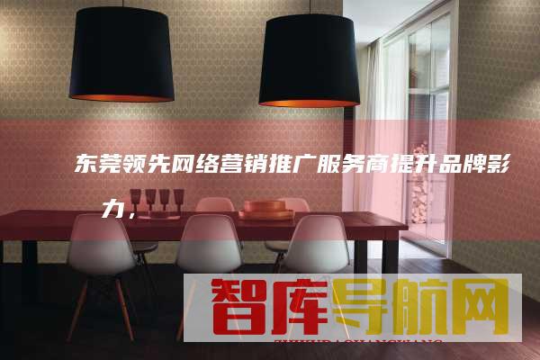 东莞领先网络营销推广服务商：提升品牌影响力，驱动销售增长
