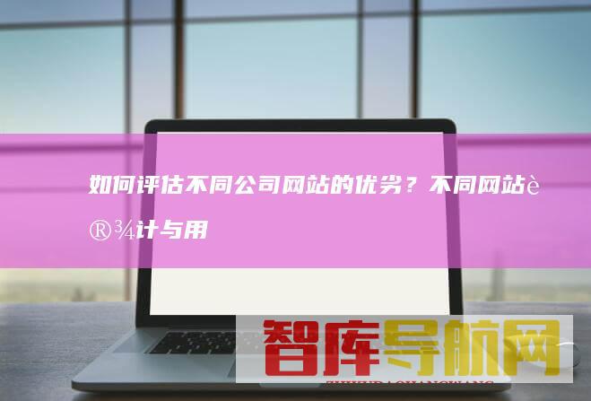 如何评估不同公司网站的优劣？不同网站设计与用户体验的对比分析