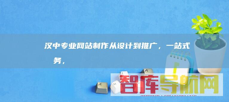 汉中专业网站制作：从设计到推广，一站式服务，助您在互联网时代脱颖而出