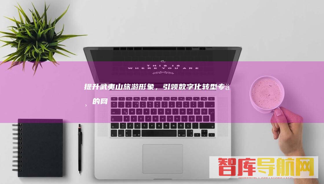 提升武夷山旅游形象，引领数字化转型：专业的网站建设服务